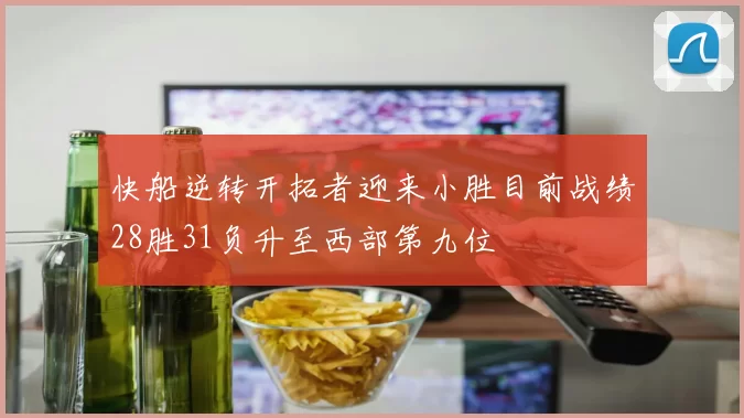 快船逆转开拓者迎来小胜目前战绩28胜31负升至西部第九位