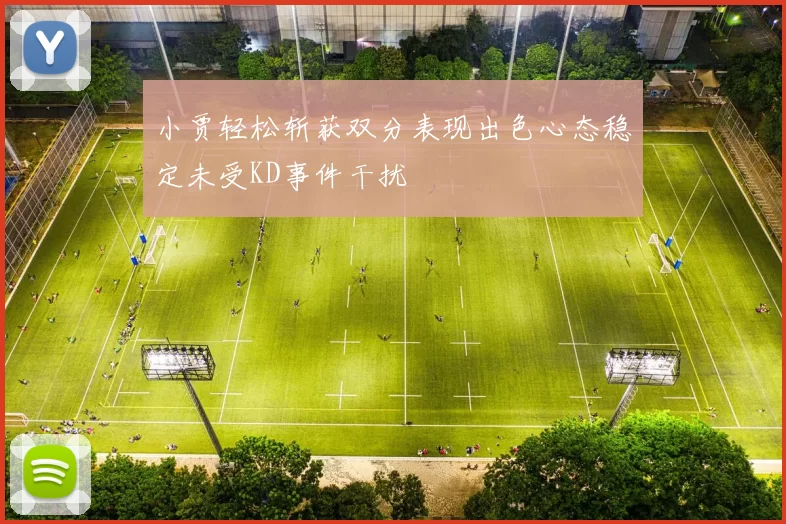 小贾轻松斩获双分表现出色心态稳定未受KD事件干扰