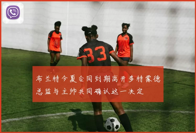 布兰特今夏合同到期离开多特蒙德总监与主帅共同确认这一决定