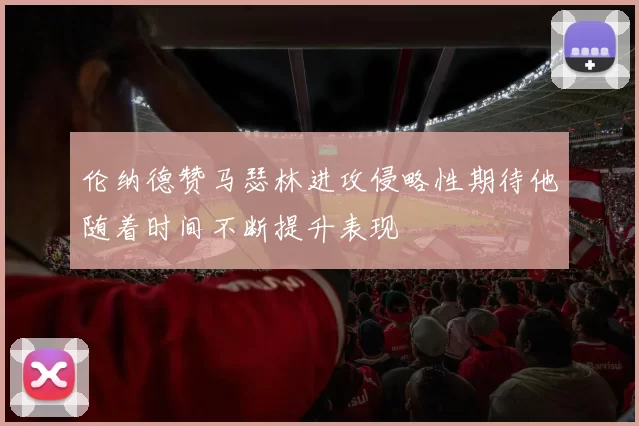 伦纳德赞马瑟林进攻侵略性期待他随着时间不断提升表现