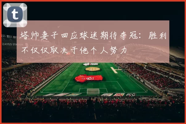 塔帅妻子回应球迷期待夺冠：胜利不仅仅取决于他个人努力