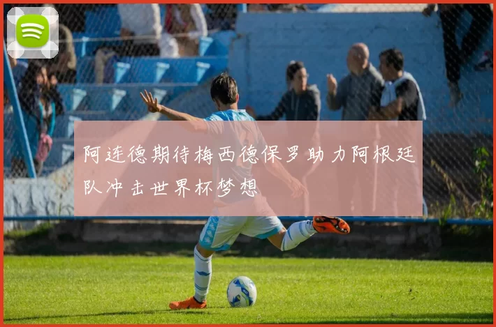 阿连德期待梅西德保罗助力阿根廷队冲击世界杯梦想