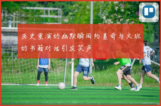 历史重演的幽默瞬间约基奇与文班的书籍对话引发笑声