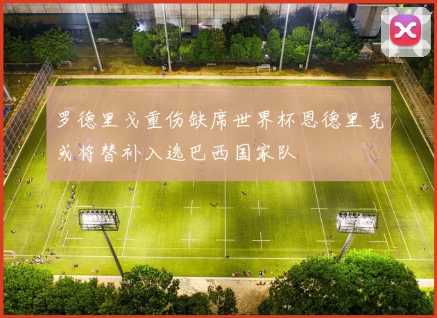 罗德里戈重伤缺席世界杯恩德里克或将替补入选巴西国家队