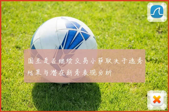 国王是否继续交易小萨取决于选秀结果与潜在新秀表现分析