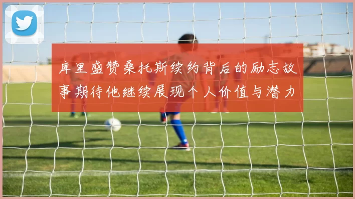 库里盛赞桑托斯续约背后的励志故事期待他继续展现个人价值与潜力