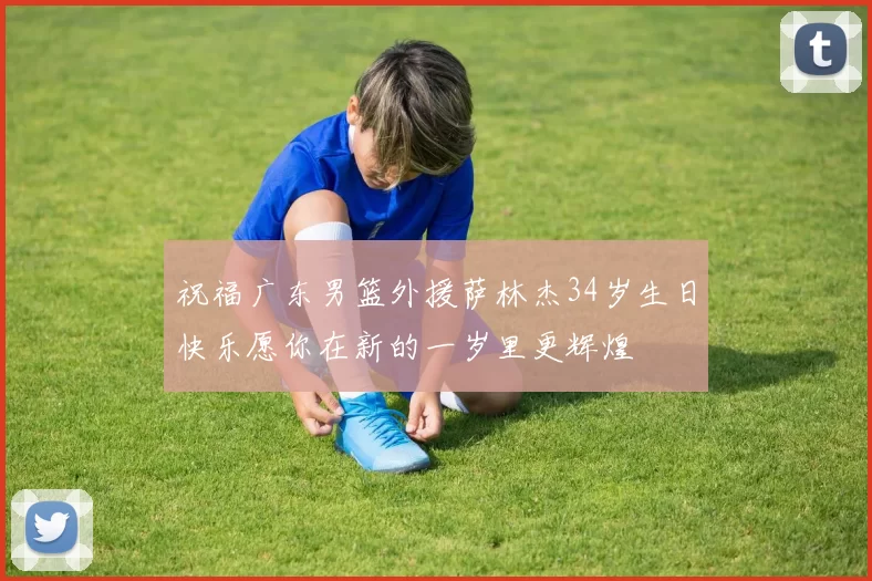 祝福广东男篮外援萨林杰34岁生日快乐愿你在新的一岁里更辉煌