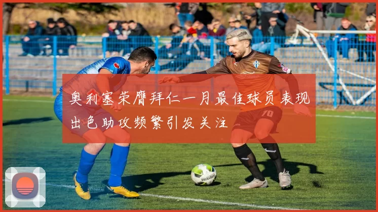 奥利塞荣膺拜仁一月最佳球员表现出色助攻频繁引发关注