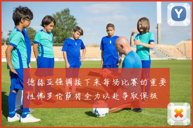 德赫亚强调接下来每场比赛的重要性佛罗伦萨将全力以赴争取保级