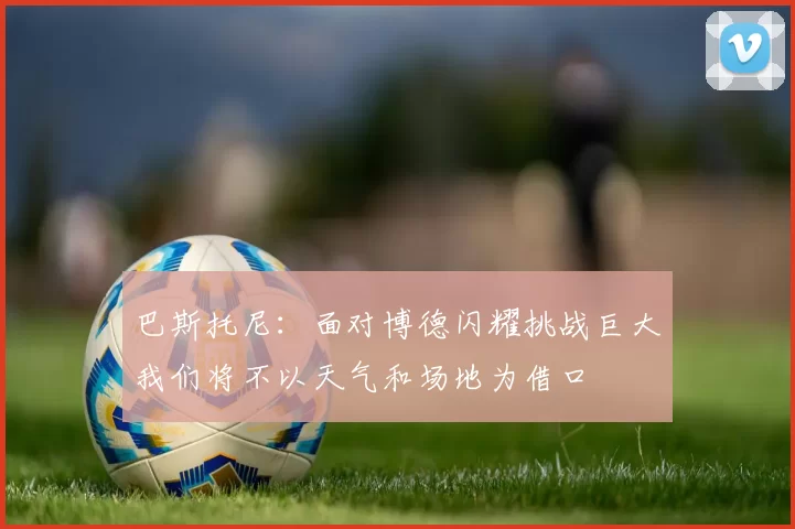 巴斯托尼：面对博德闪耀挑战巨大我们将不以天气和场地为借口