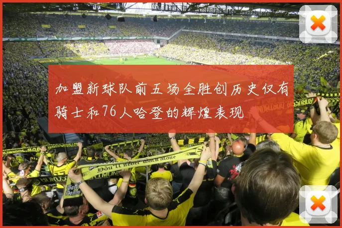 加盟新球队前五场全胜创历史仅有骑士和76人哈登的辉煌表现