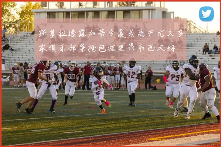 斯基拉透露加蒂今夏或离开尤文多家俱乐部争抢包括里昂和西汉姆