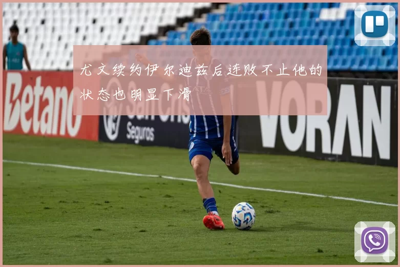 尤文续约伊尔迪兹后连败不止他的状态也明显下滑