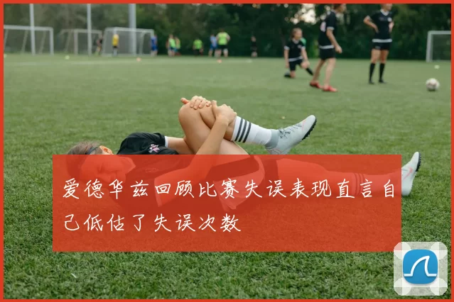 爱德华兹回顾比赛失误表现直言自己低估了失误次数