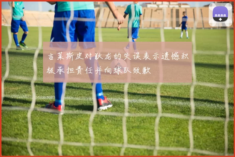 吉莱斯皮对狄龙的失误表示遗憾积极承担责任并向球队致歉