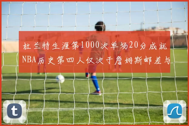 杜兰特生涯第1000次单场20分成就NBA历史第四人仅次于詹姆斯邮差与天勾