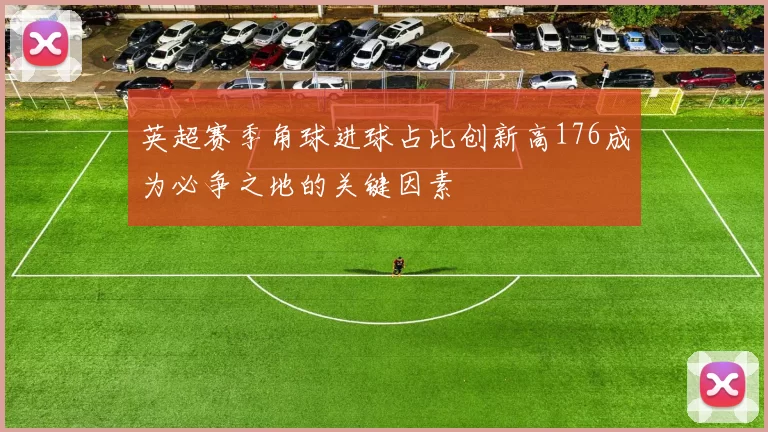英超赛季角球进球占比创新高176成为必争之地的关键因素